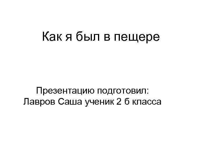 Как я был в пещере Презентацию подготовил: Лавров Саша ученик 2 б класса 