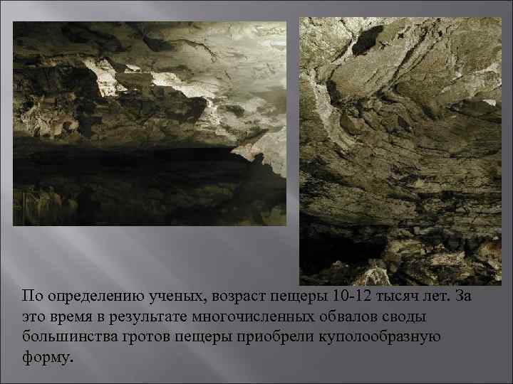 По определению ученых, возраст пещеры 10 -12 тысяч лет. За это время в результате