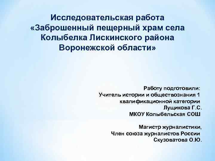 Исследовательская работа «Заброшенный пещерный храм села Колыбелка Лискинского района Воронежской области» Работу подготовили: Учитель