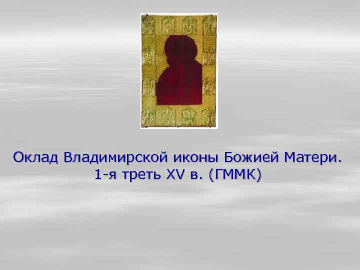 Оклад Владимирской иконы Божией Матери. 1 -я треть XV в. (ГММК) 