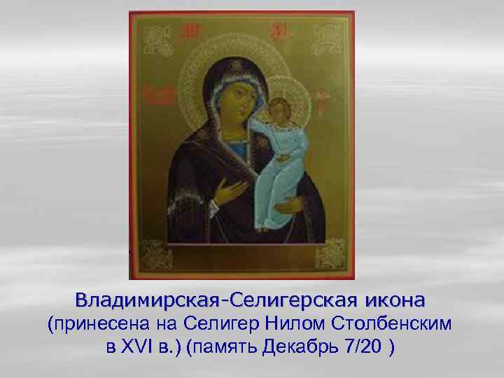 Владимирская-Селигерская икона (принесена на Селигер Нилом Столбенским в XVI в. ) (память Декабрь 7/20