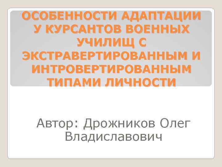 ОСОБЕННОСТИ АДАПТАЦИИ У КУРСАНТОВ ВОЕННЫХ УЧИЛИЩ С ЭКСТРАВЕРТИРОВАННЫМ И ИНТРОВЕРТИРОВАННЫМ ТИПАМИ ЛИЧНОСТИ Автор: Дрожников