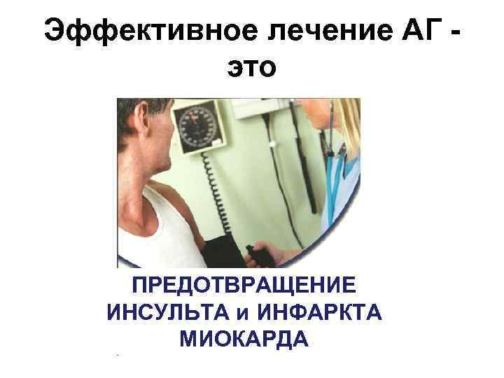 Эффективное лечение АГ это ПРЕДОТВРАЩЕНИЕ ИНСУЛЬТА и ИНФАРКТА МИОКАРДА 
