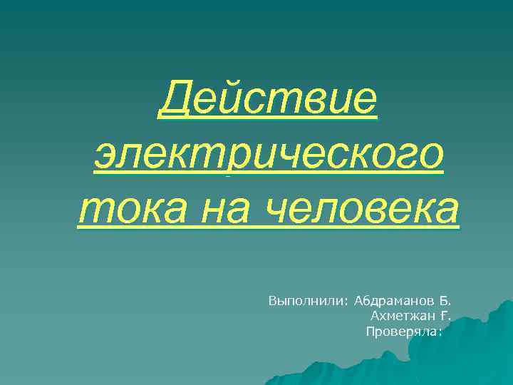 Действие электрического тока на человека Выполнили: Абдраманов Б. Ахметжан Ғ. Проверяла: 