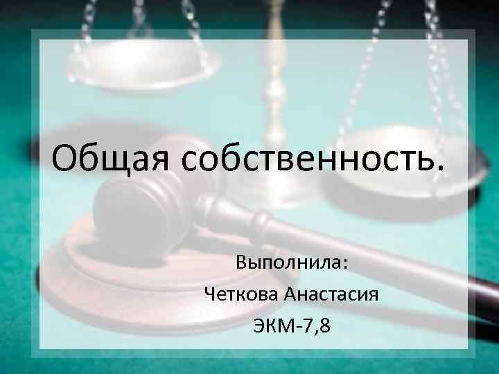  Общая собственность. Выполнила: Четкова Анастасия ЭКМ-7, 8 