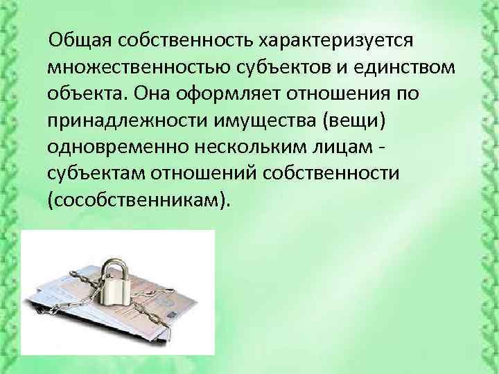  Общая собственность характеризуется множественностью субъектов и единством объекта. Она оформляет отношения по принадлежности