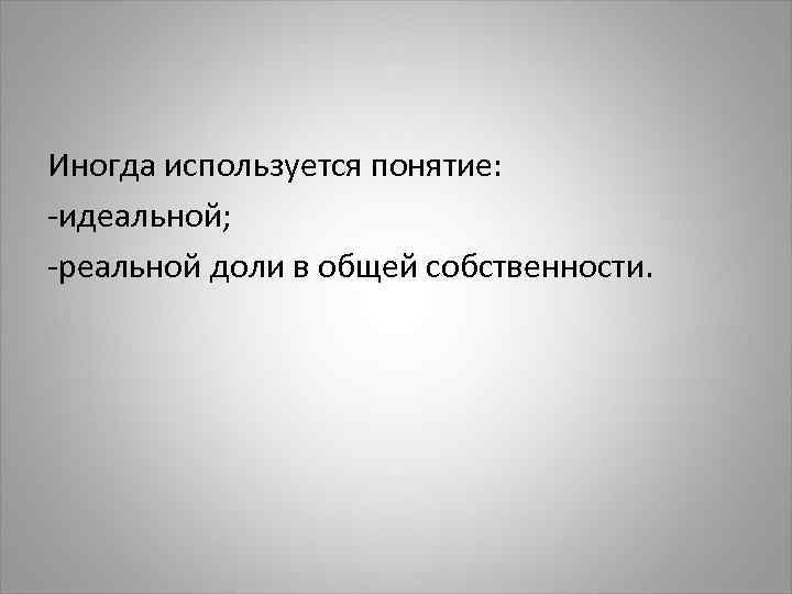  Иногда используется понятие: -идеальной; -реальной доли в общей собственности. 