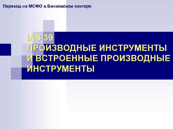 Переход на МСФО в Банковском секторе IAS 39 ПРОИЗВОДНЫЕ ИНСТРУМЕНТЫ И ВСТРОЕННЫЕ ПРОИЗВОДНЫЕ ИНСТРУМЕНТЫ