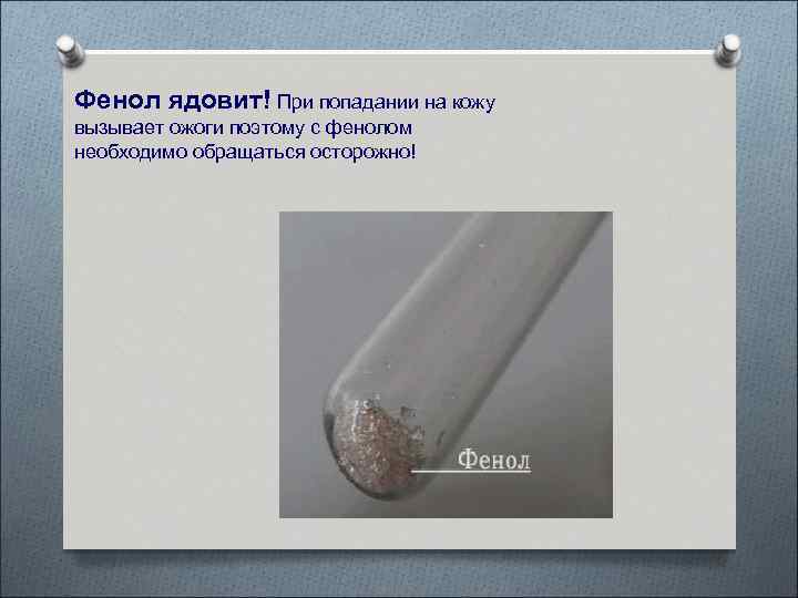 Фенол ядовит! При попадании на кожу вызывает ожоги поэтому с фенолом необходимо обращаться осторожно!