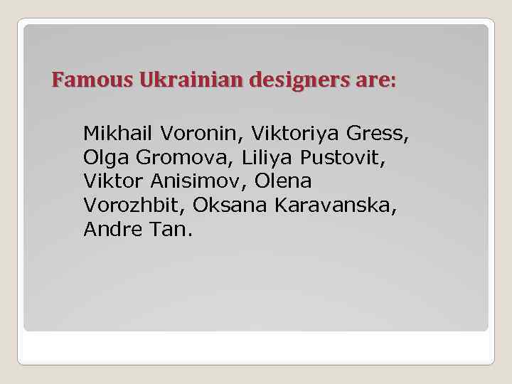 Famous Ukrainian designers are: Mikhail Voronin, Viktoriya Gress, Olga Gromova, Liliya Pustovit, Viktor Anisimov,