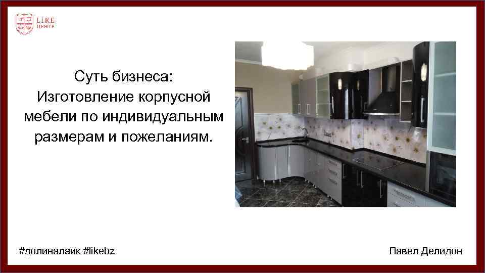 Суть бизнеса: Изготовление корпусной мебели по индивидуальным размерам и пожеланиям. #долиналайк #likebz Павел Делидон