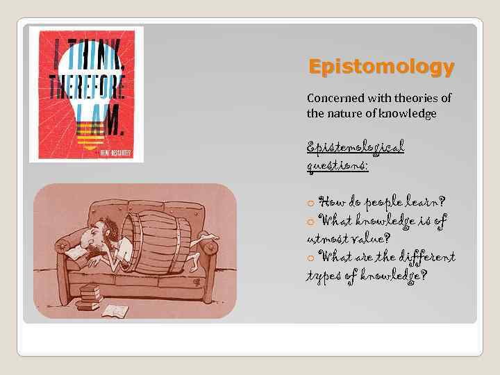 Epistomology Concerned with theories of the nature of knowledge Epistemological questions: o How do