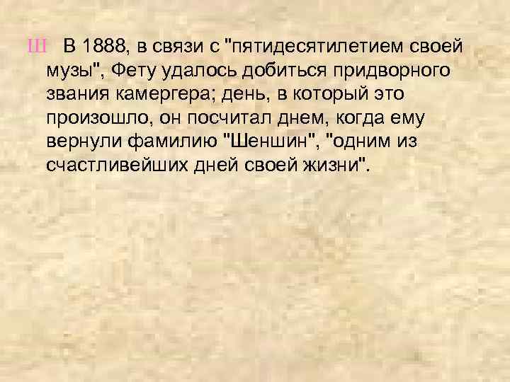 Ш В 1888, в связи с "пятидесятилетием своей музы", Фету удалось добиться придворного звания