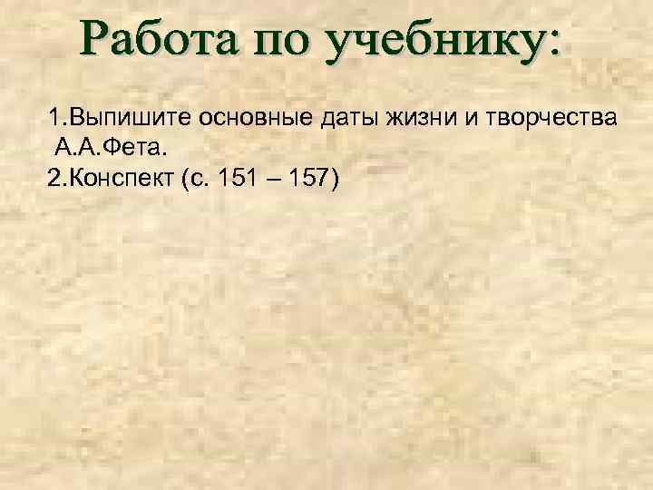 1. Выпишите основные даты жизни и творчества А. А. Фета. 2. Конспект (с. 151
