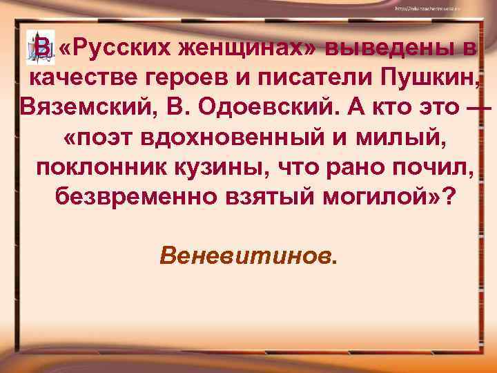 В «Русских женщинах» выведены в качестве героев и писатели Пушкин, Вяземский, В. Одоевский. А