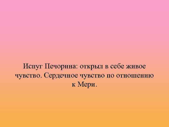 Испуг Печорина: открыл в себе живое чувство. Сердечное чувство по отношению к Мери. 