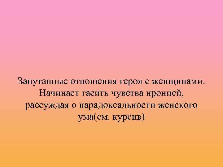 Запутанные отношения героя с женщинами. Начинает гасить чувства иронией, рассуждая о парадоксальности женского ума(см.