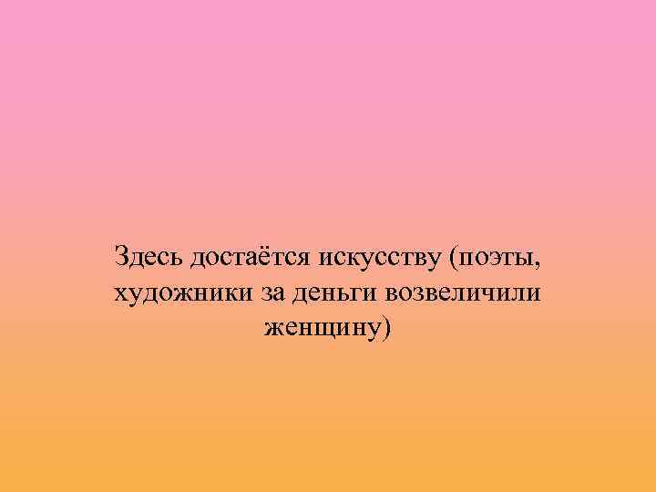 Здесь достаётся искусству (поэты, художники за деньги возвеличили женщину) 