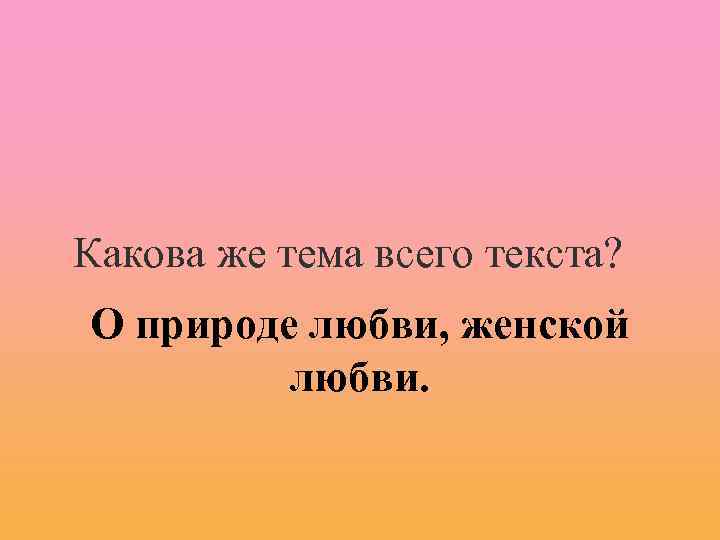 Какова же тема всего текста? О природе любви, женской любви. 