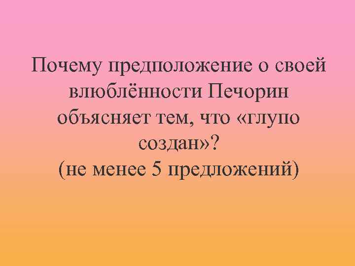 Почему предположение о своей влюблённости Печорин объясняет тем, что «глупо создан» ? (не менее