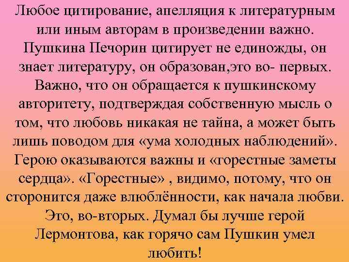 Любое цитирование, апелляция к литературным или иным авторам в произведении важно. Пушкина Печорин цитирует