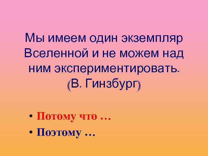 Мы имеем один экземпляр Вселенной и не можем над ним экспериментировать. (В. Гинзбург) •