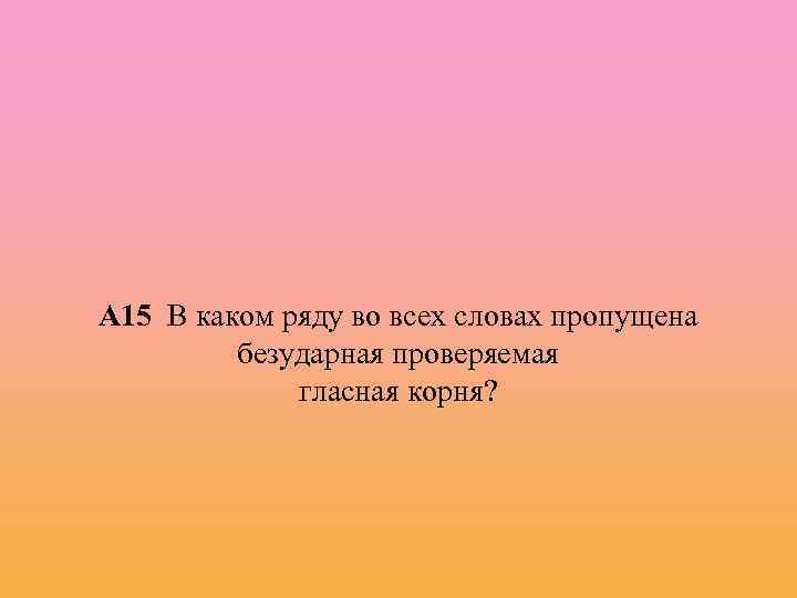 А 15 В каком ряду во всех словах пропущена безударная проверяемая гласная корня? 