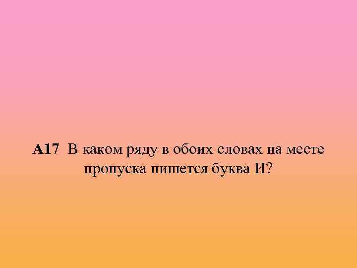 А 17 В каком ряду в обоих словах на месте пропуска пишется буква И?