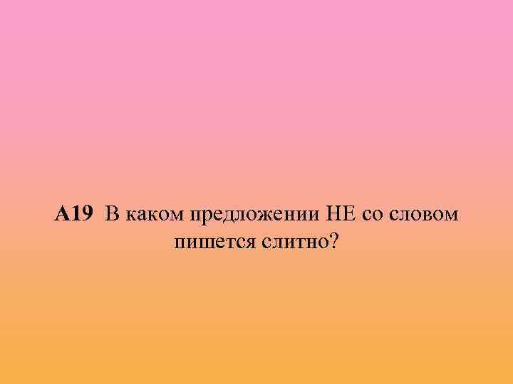 А 19 В каком предложении НЕ со словом пишется слитно? 