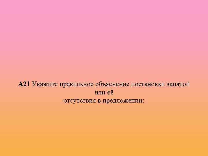 А 21 Укажите правильное объяснение постановки запятой или её отсутствия в предложении: 