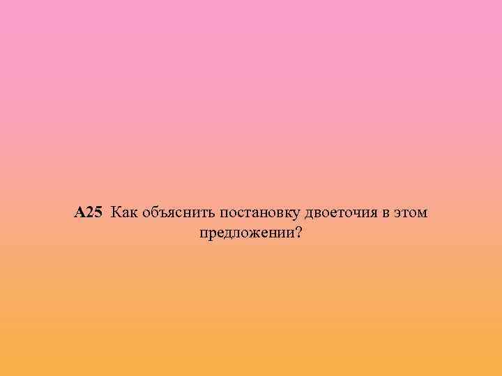 А 25 Как объяснить постановку двоеточия в этом предложении? 