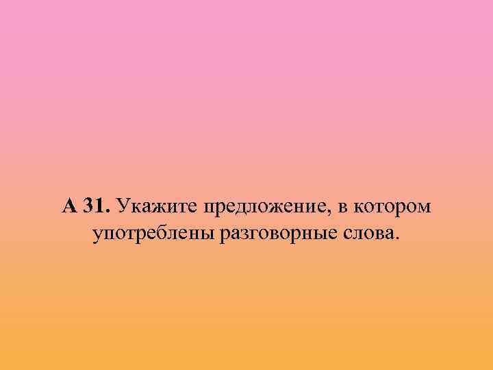 А 31. Укажите предложение, в котором употреблены разговорные слова. 