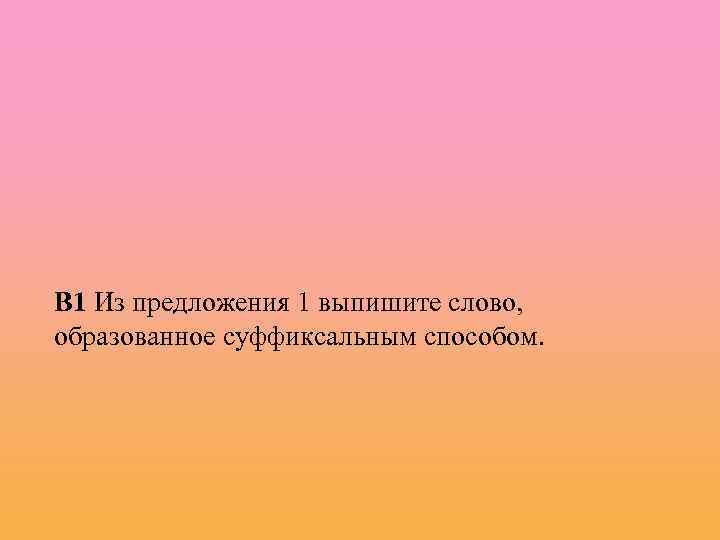 В 1 Из предложения 1 выпишите слово, образованное суффиксальным способом. 