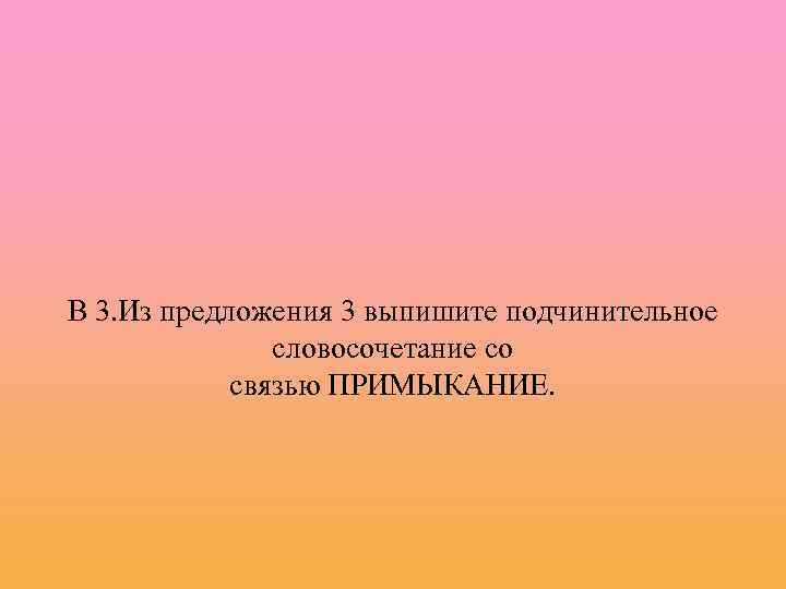 В 3. Из предложения 3 выпишите подчинительное словосочетание со связью ПРИМЫКАНИЕ. 