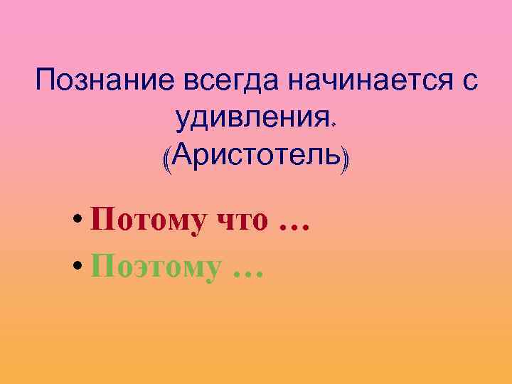 Познание всегда начинается с удивления. (Аристотель) • Потому что … • Поэтому … 