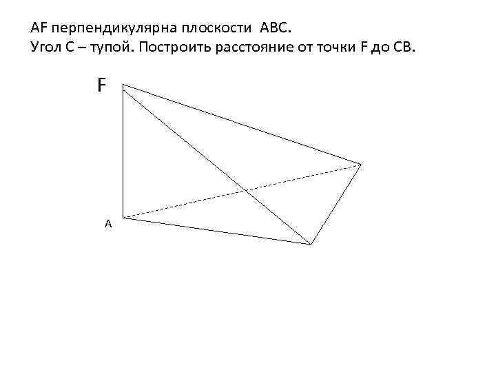 АF перпендикулярна плоскости АВС. Угол С – тупой. Построить расстояние от точки F до