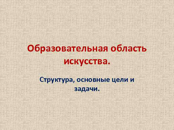 Образовательная область искусства. Структура, основные цели и задачи. 