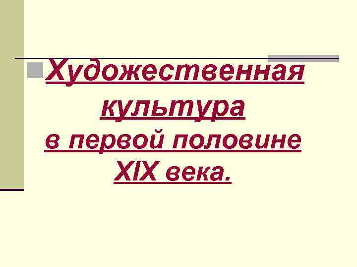 n. Художественная культура в первой половине XIX века. 