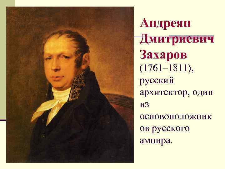 Андреян Дмитриевич Захаров (1761– 1811), русский архитектор, один из основоположник ов русского ампира. 