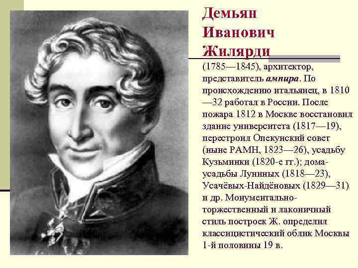 Демьян Иванович Жилярди (1785— 1845), архитектор, представитель ампира. По происхождению итальянец, в 1810 —