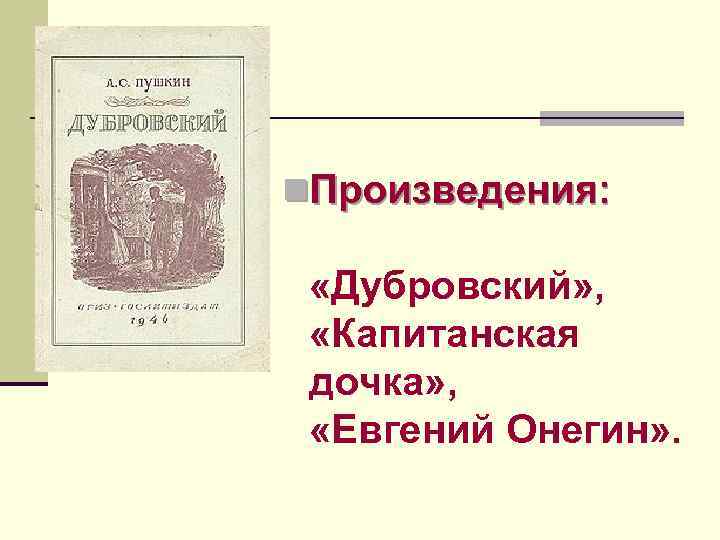 n. Произведения: «Дубровский» , «Капитанская дочка» , «Евгений Онегин» . 