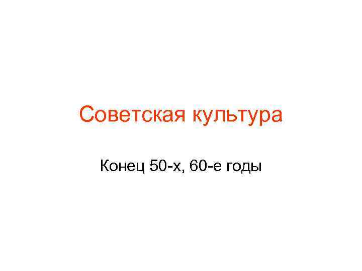 Советская культура Конец 50 -х, 60 -е годы 