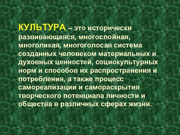 КУЛЬТУРА – это исторически развивающаяся, многослойная, многоликая, многоголосая система созданных человеком материальных и духовных