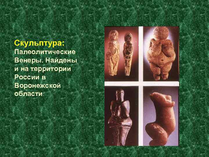 Скульптура: Палеолитические Венеры. Найдены и на территории России в Воронежской области. 