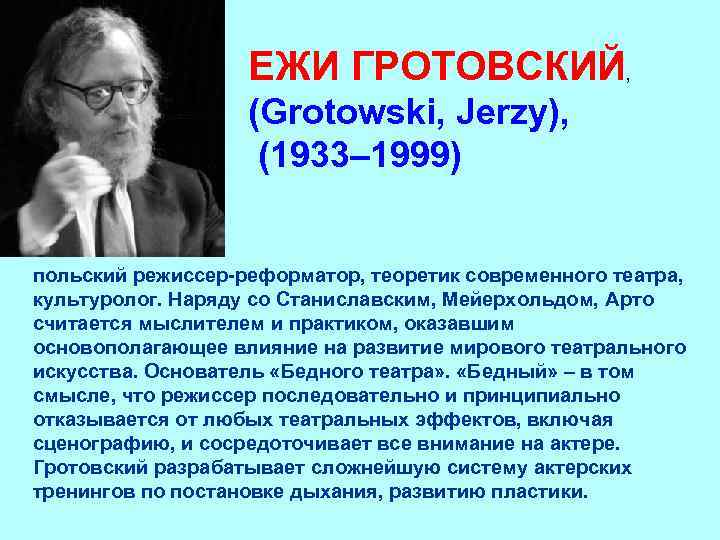 ЕЖИ ГРОТОВСКИЙ, (Grotowski, Jerzy), (1933– 1999) польский режиссер-реформатор, теоретик современного театра, культуролог. Наряду со