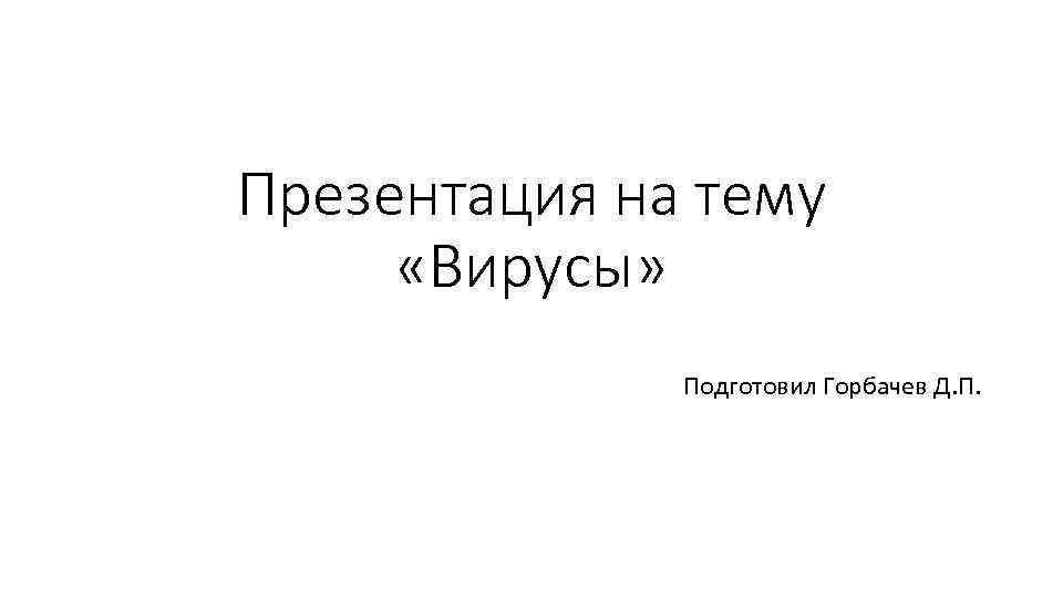 Презентация на тему «Вирусы» Подготовил Горбачев Д. П. 