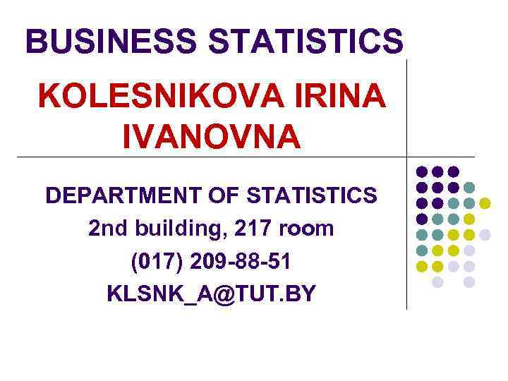 BUSINESS STATISTICS KOLESNIKOVA IRINA IVANOVNA DEPARTMENT OF STATISTICS 2 nd building, 217 room (017)
