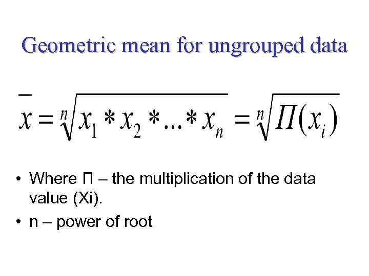 Geometric mean for ungrouped data • Where П – the multiplication of the data