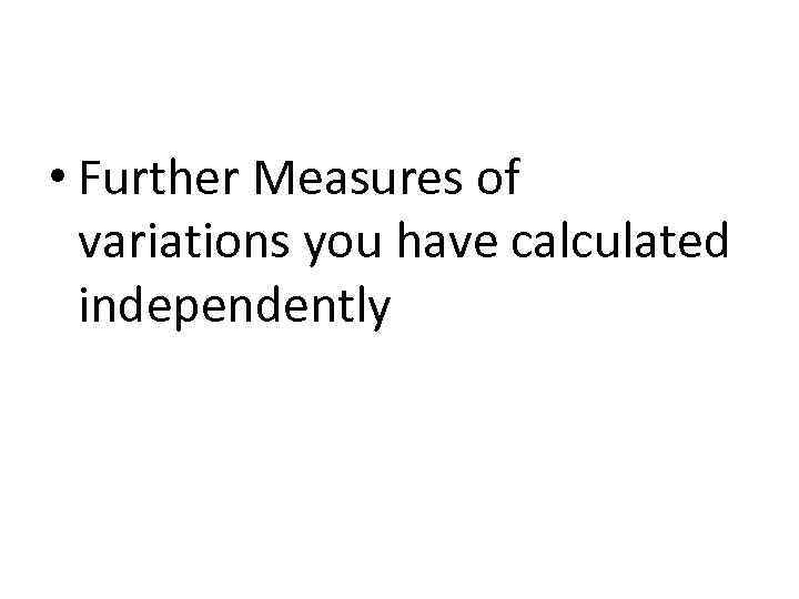  • Further Measures of variations you have calculated independently 