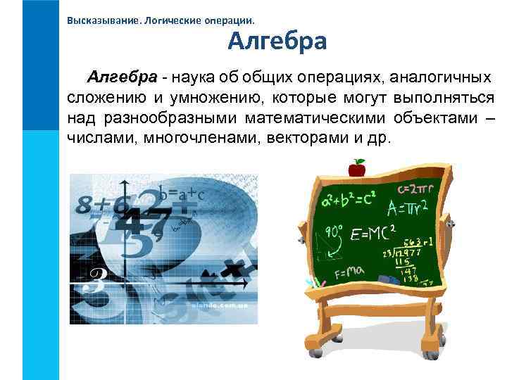 Высказывание. Логические операции. Алгебра - наука об общих операциях, аналогичных сложению и умножению, которые